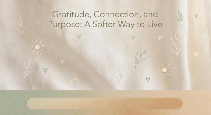 Gratitude, Connection, and Purpose: A Softer Way to Live
